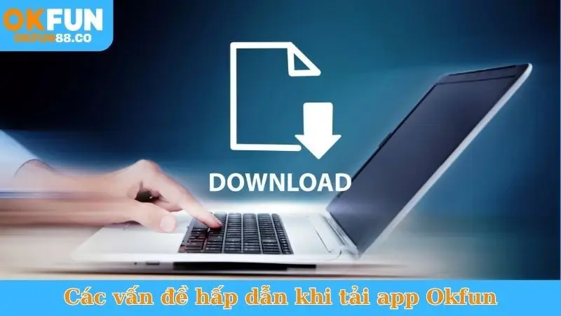Các vấn đề hấp dẫn khi tải app Okfun